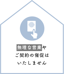 無理な営業やご契約の催促はいたしません
